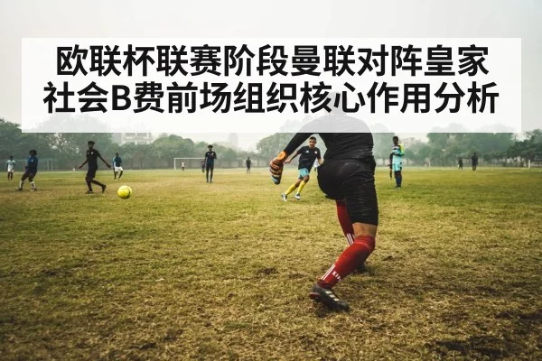 欧联杯联赛阶段曼联对阵皇家社会B费前场组织核心作用分析