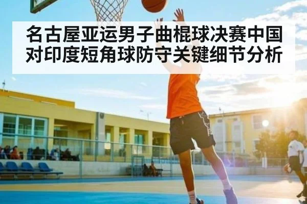 名古屋亚运男子曲棍球决赛中国对印度短角球防守关键细节分析