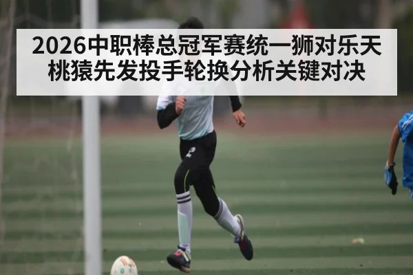 2026中职棒总冠军赛统一狮对乐天桃猿先发投手轮换分析关键对决