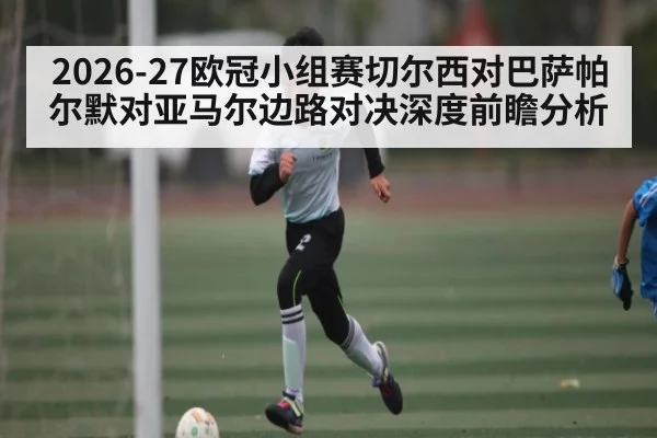 2026-27欧冠小组赛切尔西对巴萨帕尔默对亚马尔边路对决深度前瞻分析