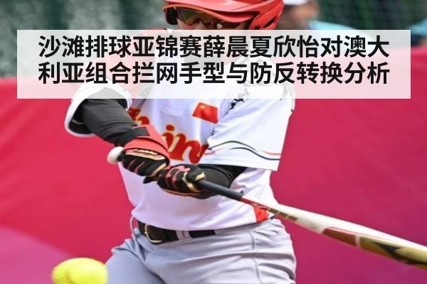 沙滩排球亚锦赛薛晨夏欣怡对澳大利亚组合拦网手型与防反转换分析